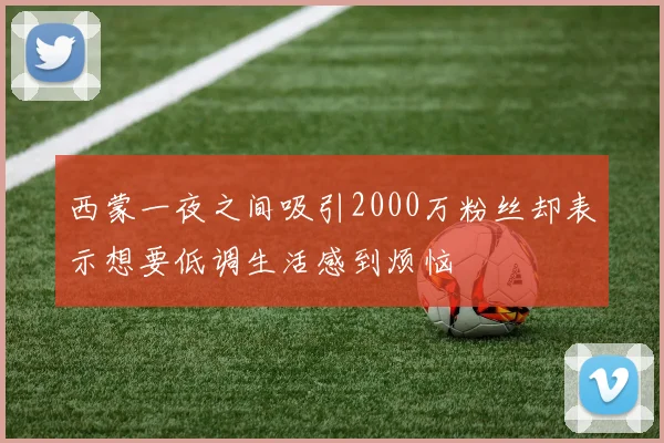 西蒙一夜之间吸引2000万粉丝却表示想要低调生活感到烦恼
