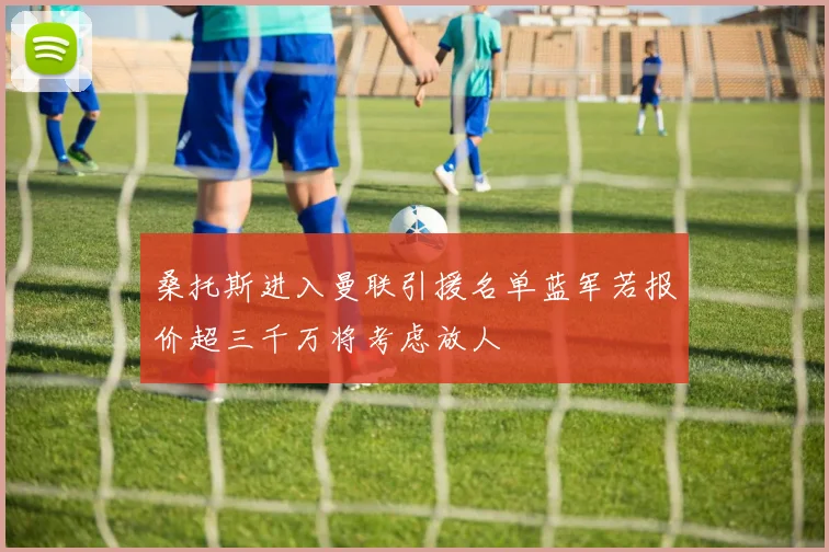 桑托斯进入曼联引援名单蓝军若报价超三千万将考虑放人