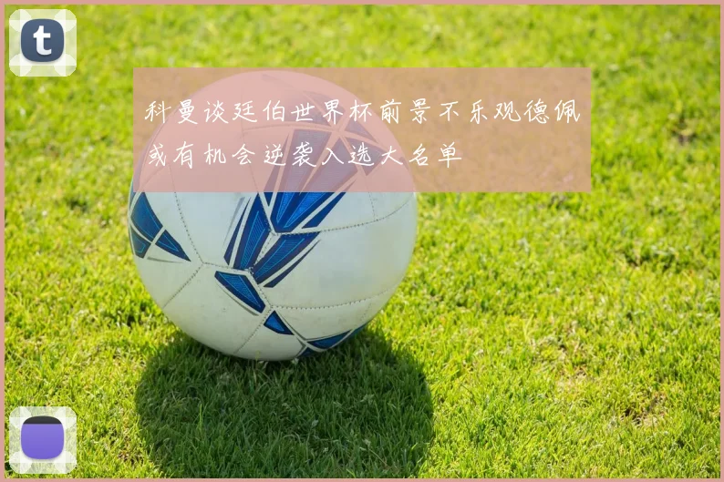 科曼谈廷伯世界杯前景不乐观德佩或有机会逆袭入选大名单