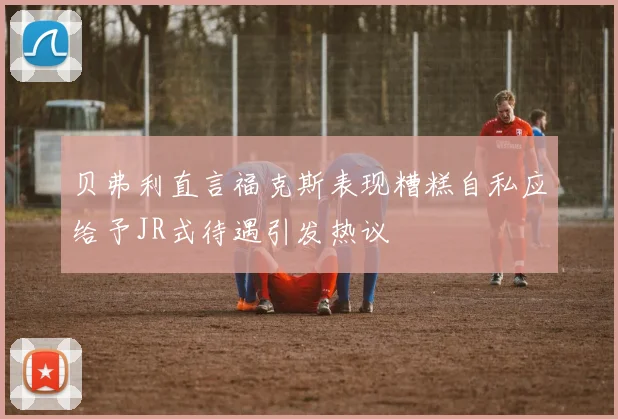 贝弗利直言福克斯表现糟糕自私应给予JR式待遇引发热议