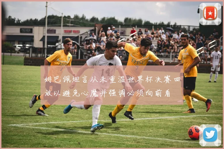 姆巴佩坦言从未重温世界杯决赛回放以避免心魔并强调必须向前看