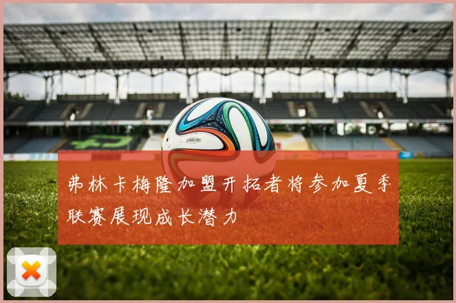 弗林卡梅隆加盟开拓者将参加夏季联赛展现成长潜力