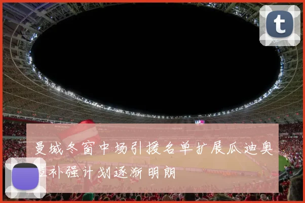 曼城冬窗中场引援名单扩展瓜迪奥拉补强计划逐渐明朗