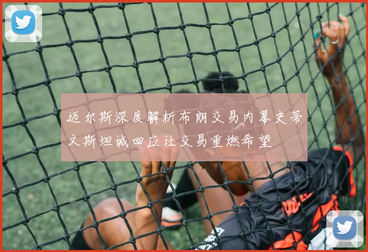 迈尔斯深度解析布朗交易内幕史蒂文斯坦诚回应让交易重燃希望