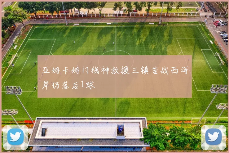 亚姆卡姆门线神救援三镇苦战西海岸仍落后1球