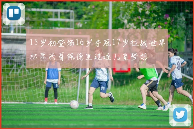 15岁初登场16岁夺冠17岁征战世界杯墨西哥佩德里追逐儿皇梦想