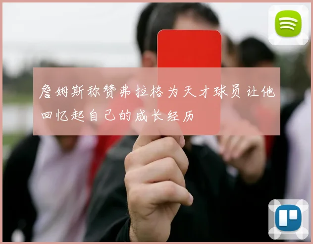 詹姆斯称赞弗拉格为天才球员让他回忆起自己的成长经历