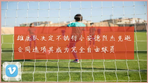 雄鹿队决定不执行小安德烈杰克逊合同选项其成为完全自由球员