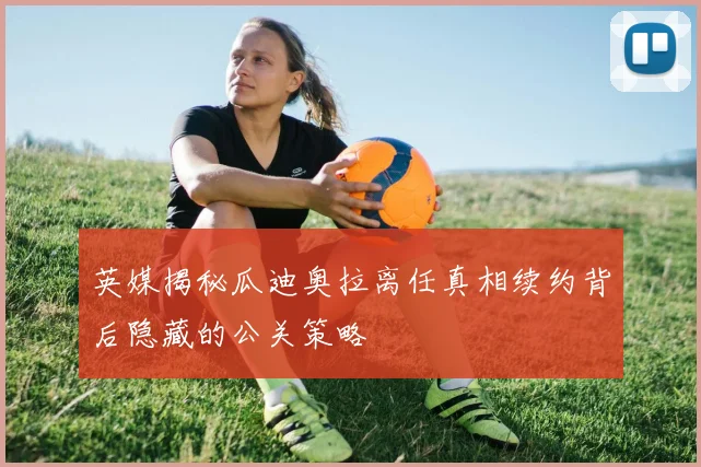英媒揭秘瓜迪奥拉离任真相续约背后隐藏的公关策略