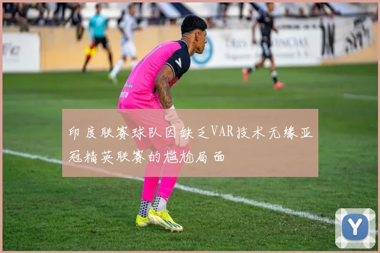印度联赛球队因缺乏VAR技术无缘亚冠精英联赛的尴尬局面