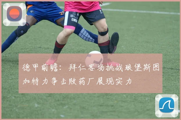 德甲前瞻：拜仁客场挑战狼堡斯图加特力争击败药厂展现实力