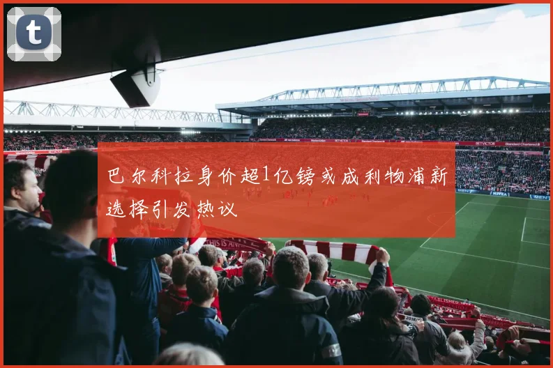 巴尔科拉身价超1亿镑或成利物浦新选择引发热议