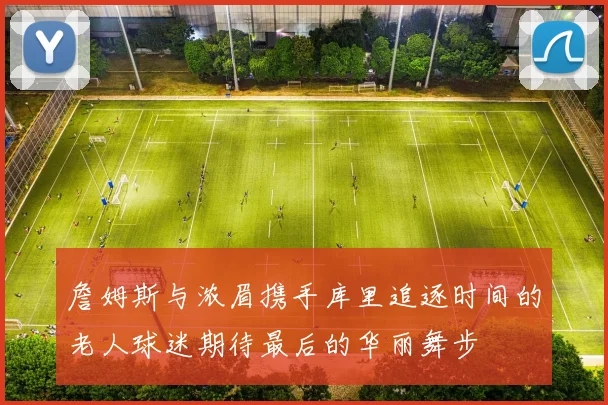 詹姆斯与浓眉携手库里追逐时间的老人球迷期待最后的华丽舞步