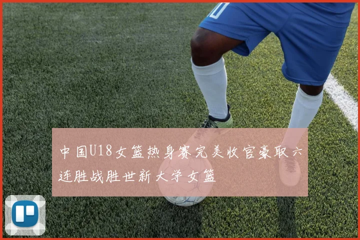 中国U18女篮热身赛完美收官豪取六连胜战胜世新大学女篮