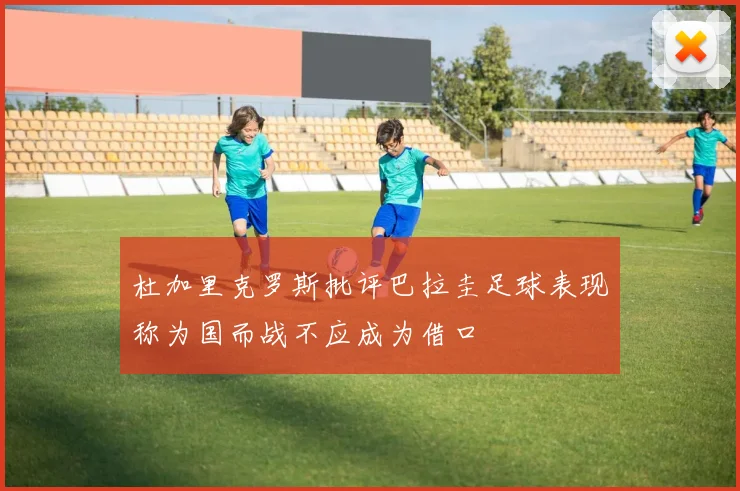 杜加里克罗斯批评巴拉圭足球表现称为国而战不应成为借口