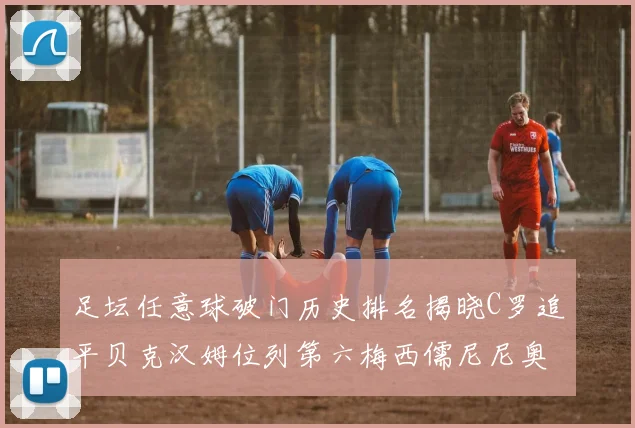 足坛任意球破门历史排名揭晓C罗追平贝克汉姆位列第六梅西儒尼尼奥称霸前两名