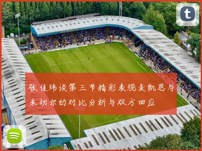 张佳玮谈第三节精彩表现麦凯恩与米切尔的对比分析与双方回应