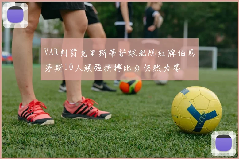 VAR判罚克里斯蒂铲球犯规红牌伯恩茅斯10人顽强拼搏比分仍然为零