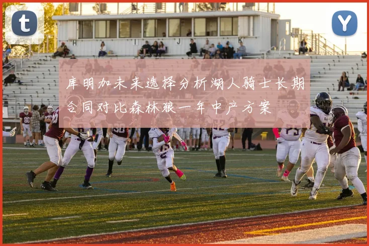 库明加未来选择分析湖人骑士长期合同对比森林狼一年中产方案