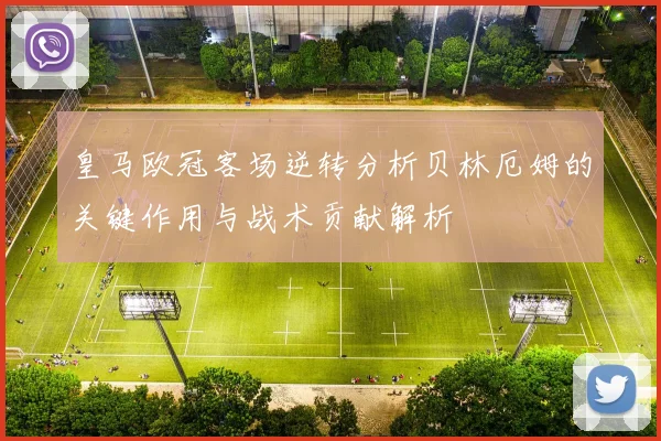 皇马欧冠客场逆转分析贝林厄姆的关键作用与战术贡献解析