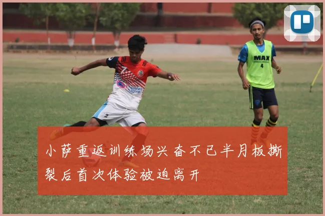 小萨重返训练场兴奋不已半月板撕裂后首次体验被迫离开