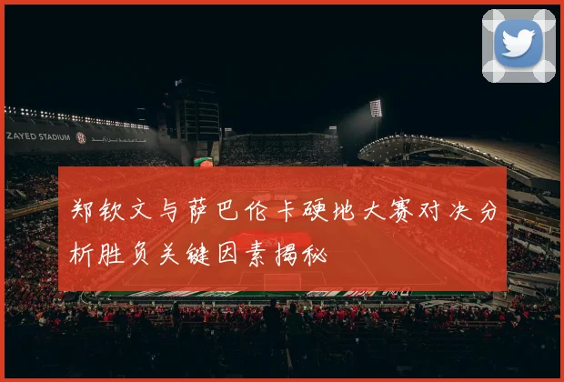 郑钦文与萨巴伦卡硬地大赛对决分析胜负关键因素揭秘