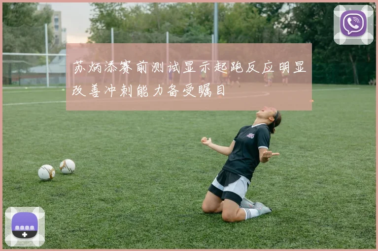 苏炳添赛前测试显示起跑反应明显改善冲刺能力备受瞩目