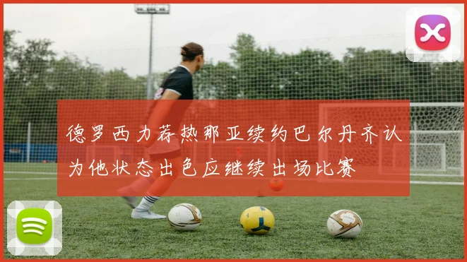 德罗西力荐热那亚续约巴尔丹齐认为他状态出色应继续出场比赛