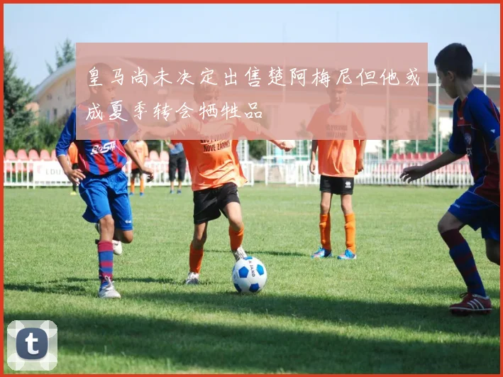 皇马尚未决定出售楚阿梅尼但他或成夏季转会牺牲品